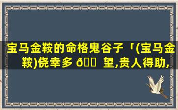 宝马金鞍的命格鬼谷子「(宝马金鞍)侥幸多 🐠 望,贵人得助,财帛如裕,繁荣至上」